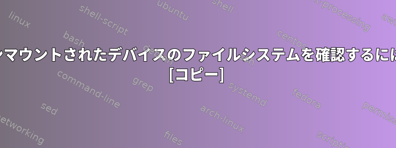 アンマウントされたデバイスのファイルシステムを確認するには？ [コピー]