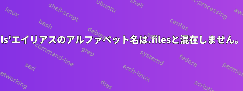 'ls'エイリアスのアルファベット名は.filesと混在しません。