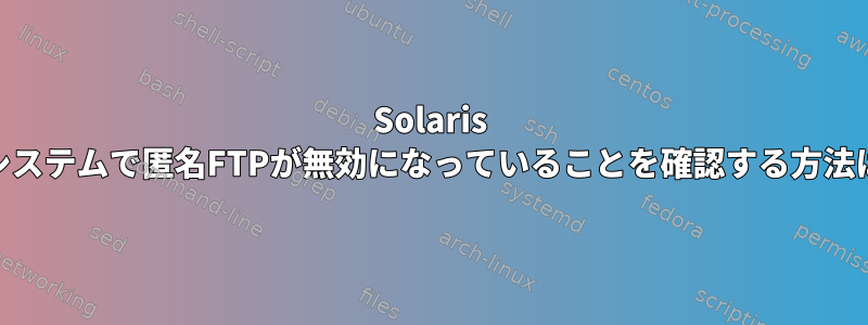 Solaris 10システムで匿名FTPが無効になっていることを確認する方法は？