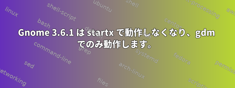 Gnome 3.6.1 は startx で動作しなくなり、gdm でのみ動作します。