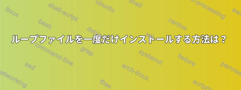 ループファイルを一度だけインストールする方法は？