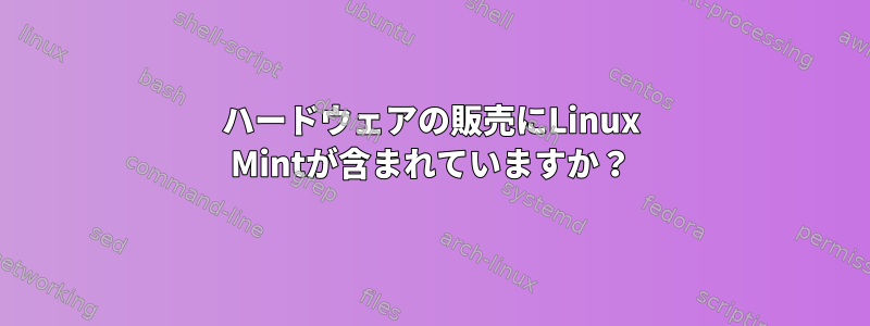 ハードウェアの販売にLinux Mintが含まれていますか？