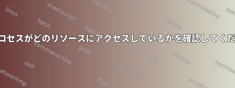 どのプロセスがどのリソースにアクセスしているかを確認してください。