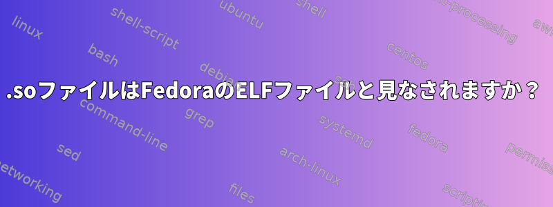 .soファイルはFedoraのELFファイルと見なされますか？