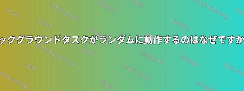 バックグラウンドタスクがランダムに動作するのはなぜですか？