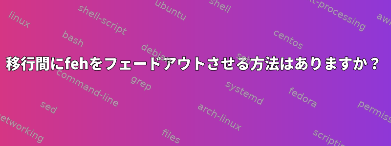 移行間にfehをフェードアウトさせる方法はありますか？