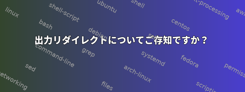 出力リダイレクトについてご存知ですか？