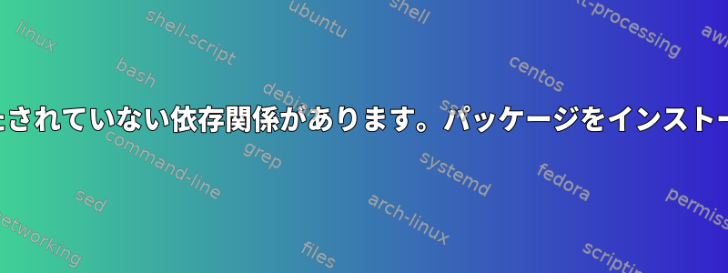 パッケージに満たされていない依存関係があります。パッケージをインストールできません。