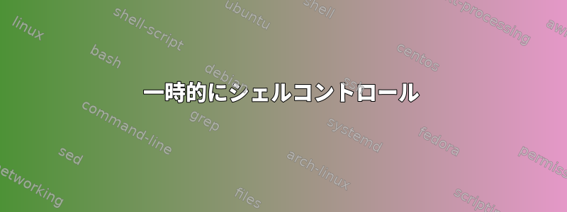 一時的にシェルコントロール