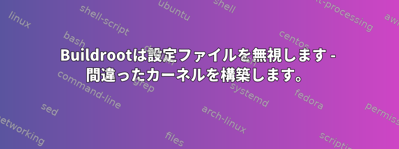 Buildrootは設定ファイルを無視します - 間違ったカーネルを構築します。