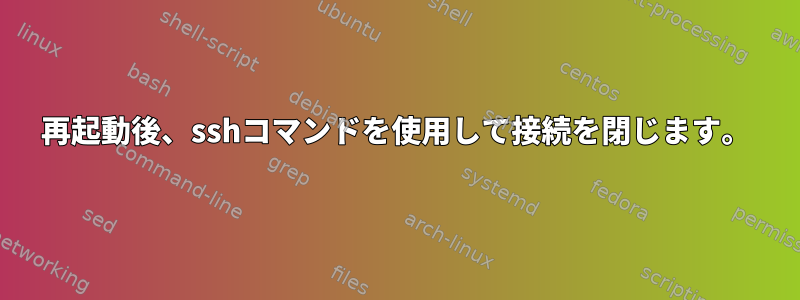 再起動後、sshコマンドを使用して接続を閉じます。