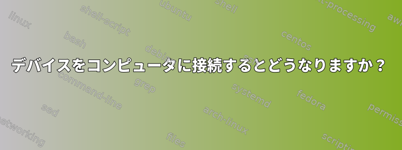 デバイスをコンピュータに接続するとどうなりますか？