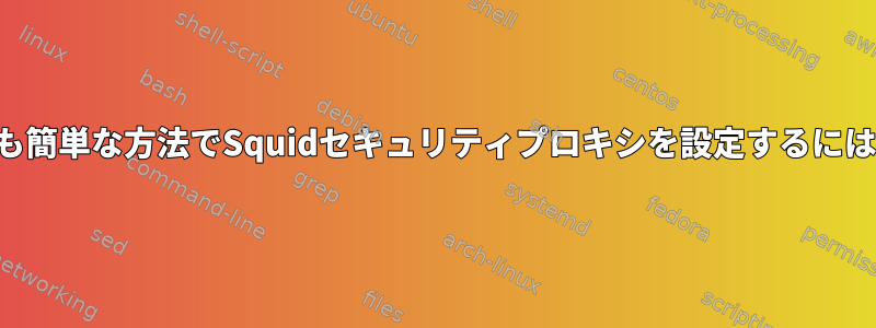 最も簡単な方法でSquidセキュリティプロキシを設定するには？