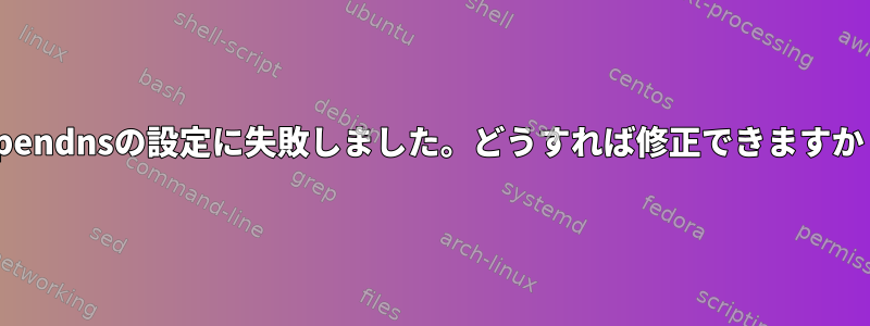 Opendnsの設定に失敗しました。どうすれば修正できますか？