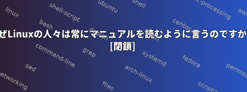 なぜLinuxの人々は常にマニュアルを読むように言うのですか？ [閉鎖]