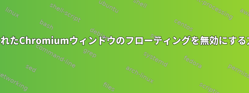 最大化されたChromiumウィンドウのフローティングを無効にする方法は？