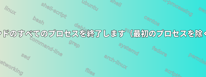 コマンドのすべてのプロセスを終了します（最初のプロセスを除く）。