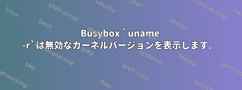 Busybox `uname -r`は無効なカーネルバージョンを表示します。