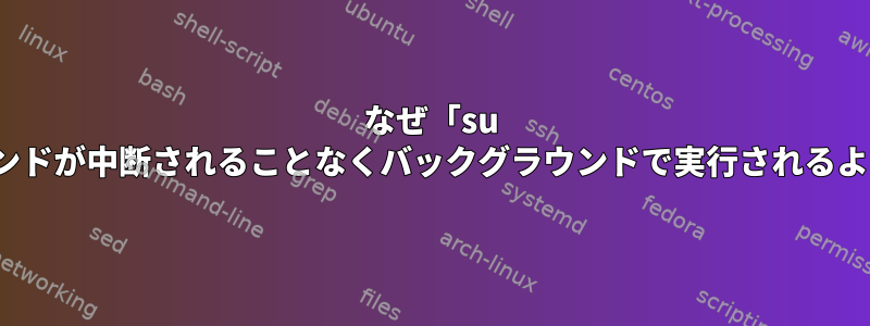 なぜ「su -c&amp;"は、コマンドが中断されることなくバックグラウンドで実行されるようにするようです。