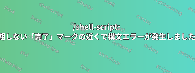 /shell-script: 予期しない「完了」マークの近くで構文エラーが発生しました。