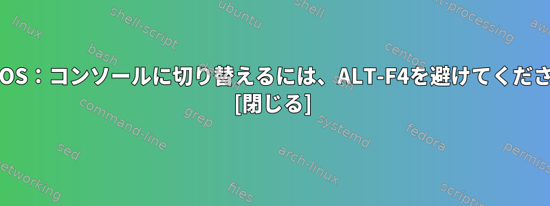 CentOS：コンソールに切り替えるには、ALT-F4を避けてください。 [閉じる]