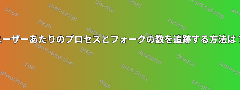 ユーザーあたりのプロセスとフォークの数を追跡する方法は？