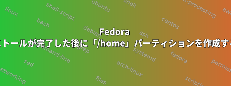 Fedora 18のインストールが完了した後に「/home」パーティションを作成する方法は？