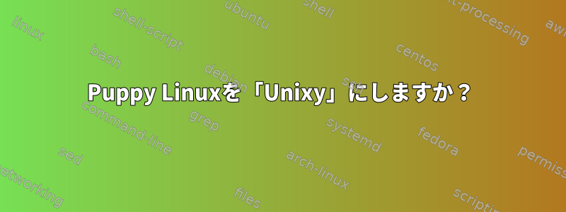 Puppy Linuxを「Unixy」にしますか？