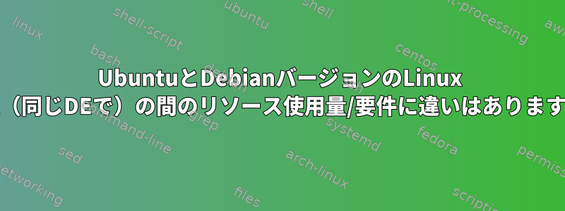 UbuntuとDebianバージョンのLinux Mint（同じDEで）の間のリソース使用量/要件に違いはありますか？