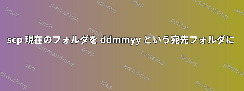 scp 現在のフォルダを ddmmyy という宛先フォルダに