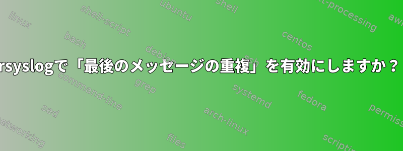 rsyslogで「最後のメッセージの重複」を有効にしますか？