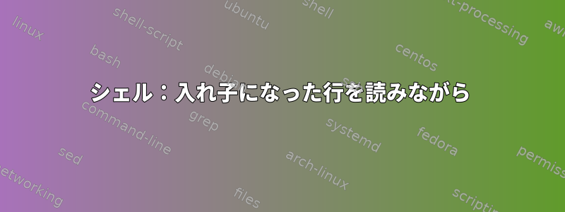 シェル：入れ子になった行を読みながら