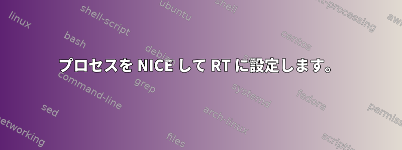 プロセスを NICE して RT に設定します。