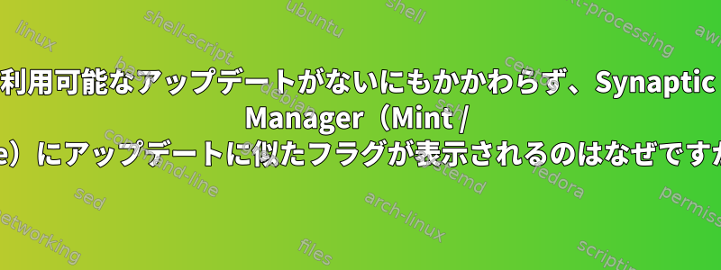 利用可能なアップデートがないにもかかわらず、Synaptic Manager（Mint / Xfce）にアップデートに似たフラグが表示されるのはなぜですか？