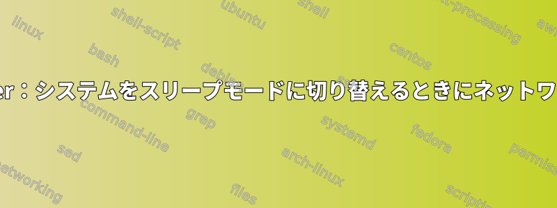 NetworkManager：システムをスリープモードに切り替えるときにネットワークを無効にする