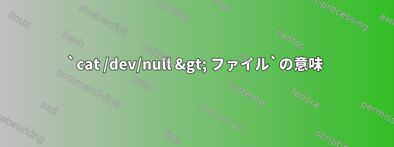 `cat /dev/null &gt; ファイル`の意味