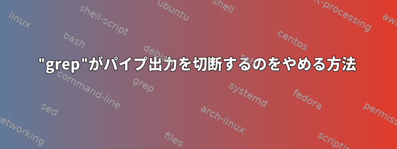 "grep"がパイプ出力を切断するのをやめる方法