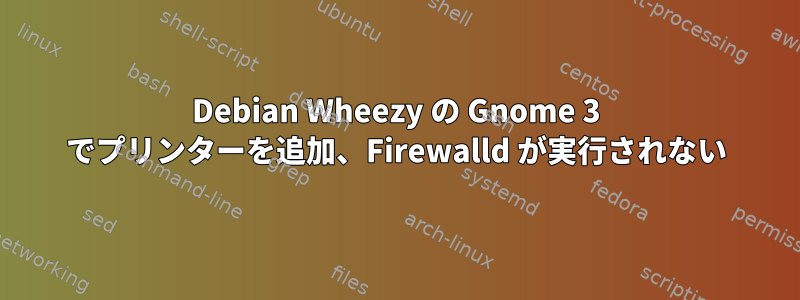 Debian Wheezy の Gnome 3 でプリンターを追加、Firewalld が実行されない