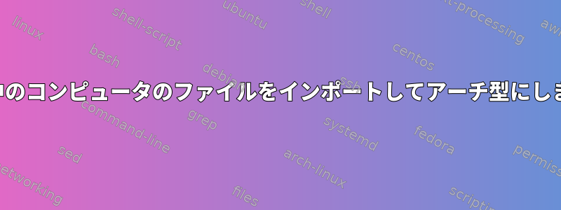 実行中のコンピュータのファイルをインポートしてアーチ型にします。