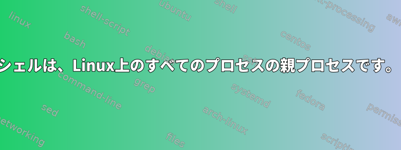 シェルは、Linux上のすべてのプロセスの親プロセスです。