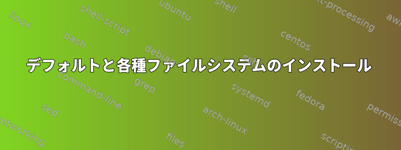 デフォルトと各種ファイルシステムのインストール