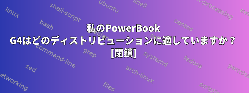 私のPowerBook G4はどのディストリビューションに適していますか？ [閉鎖]