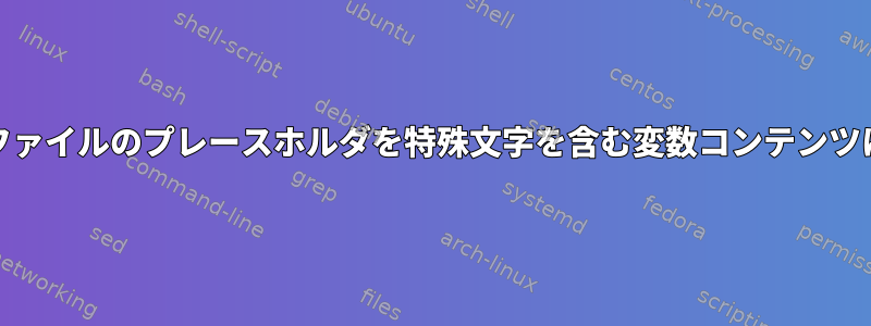 SEDまたはAWKを使用してテンプレートファイルのプレースホルダを特殊文字を含む変数コンテンツに置き換えるにはどうすればよいですか？