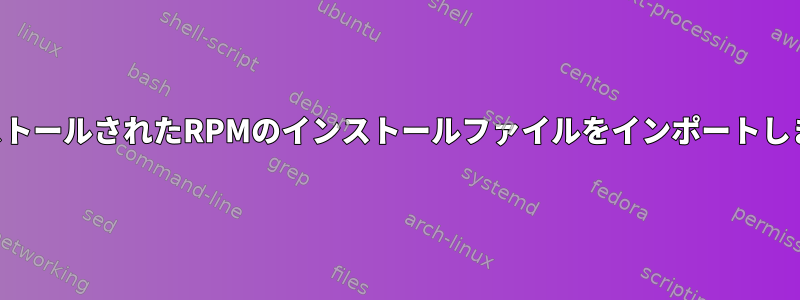 インストールされたRPMのインストールファイルをインポートします。