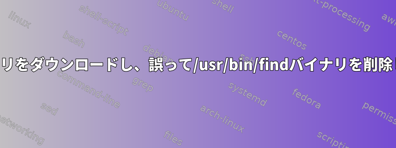 検索バイナリをダウンロードし、誤って/usr/bin/findバイナリを削除しました。