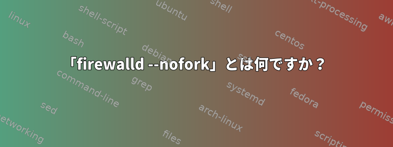 「firewalld --nofork」とは何ですか？