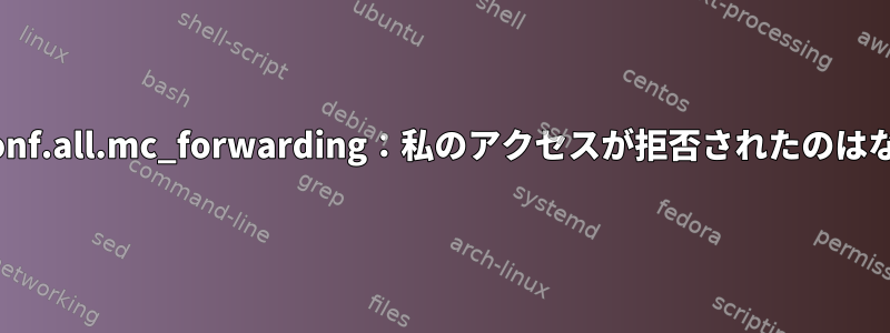 net.ipv4.conf.all.mc_forwarding：私のアクセスが拒否されたのはなぜですか？