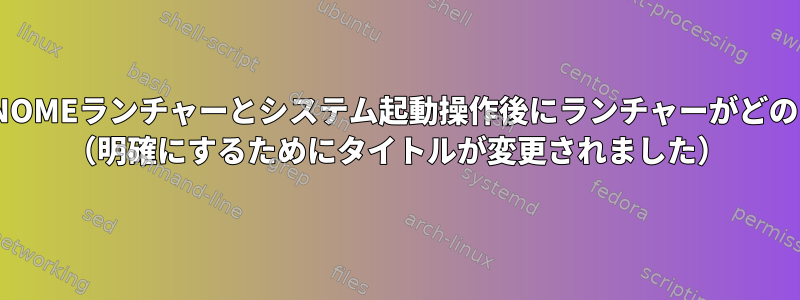 問題は、新しく作成されたGNOMEランチャーとシステム起動操作後にランチャーがどのように再構築されるかです。 （明確にするためにタイトルが変更されました）