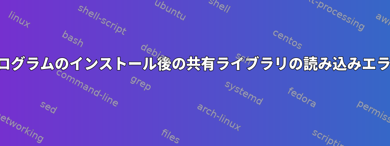 プログラムのインストール後の共有ライブラリの読み込みエラー