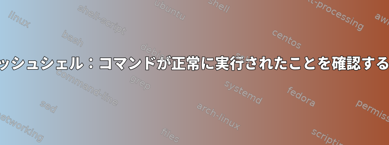 クラッシュシェル：コマンドが正常に実行されたことを確認する方法